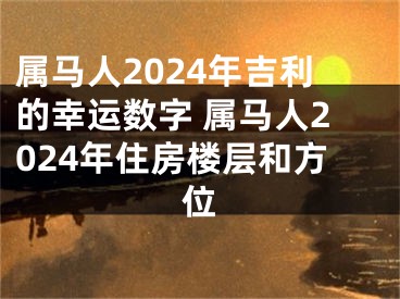 属马人2024年吉利的幸运数字 属马人2024年住房楼层和方位