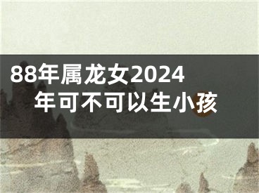 88年属龙女2024年可不可以生小孩