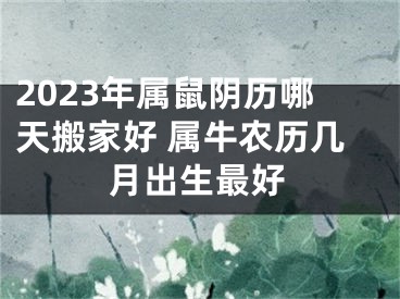 2023年属鼠阴历哪天搬家好 属牛农历几月出生最好