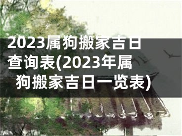 2023属狗搬家吉日查询表(2023年属狗搬家吉日一览表)
