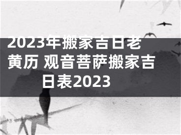 2023年搬家吉日老黄历 观音菩萨搬家吉日表2023