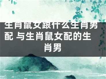 生肖鼠女跟什么生肖男配 与生肖鼠女配的生肖男
