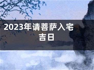 2023年请菩萨入宅吉日