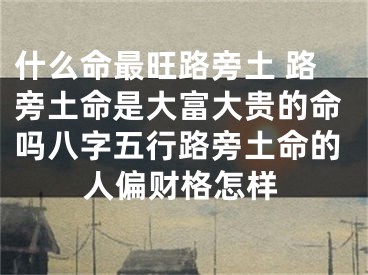 什么命最旺路旁土 路旁土命是大富大贵的命吗八字五行路旁土命的人偏财格怎样