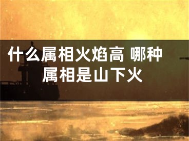 什么属相火焰高 哪种属相是山下火