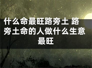 什么命最旺路旁土 路旁土命的人做什么生意最旺