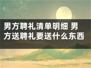 男方聘礼清单明细 男方送聘礼要送什么东西