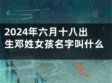 2024年六月十八出生邓姓女孩名字叫什么