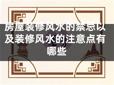 房屋装修风水的禁忌以及装修风水的注意点有哪些
