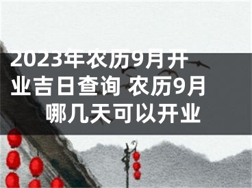 2023年农历9月开业吉日查询 农历9月哪几天可以开业