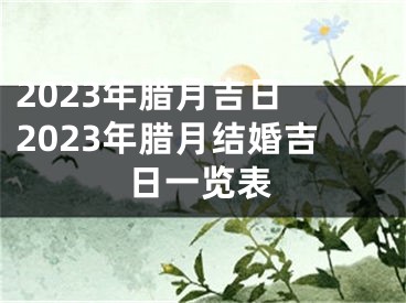 2023年腊月吉日 2023年腊月结婚吉日一览表