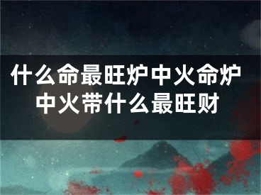 什么命最旺炉中火命炉中火带什么最旺财