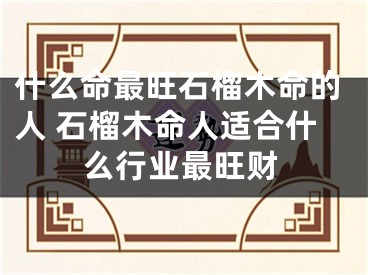 什么命最旺石榴木命的人 石榴木命人适合什么行业最旺财