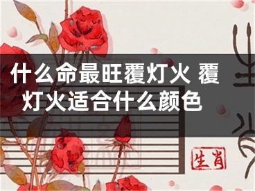 什么命最旺覆灯火 覆灯火适合什么颜色 