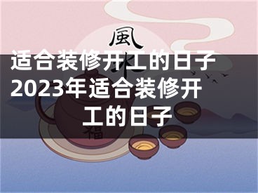 适合装修开工的日子 2023年适合装修开工的日子