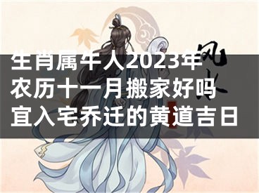 生肖属牛人2023年农历十一月搬家好吗 宜入宅乔迁的黄道吉日