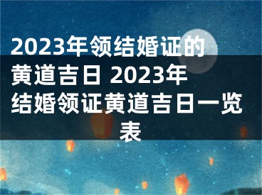 2023年领结婚证的黄道吉日 2023年结婚领证黄道吉日一览表
