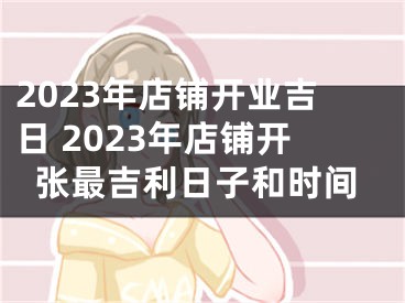 2023年店铺开业吉日 2023年店铺开张最吉利日子和时间