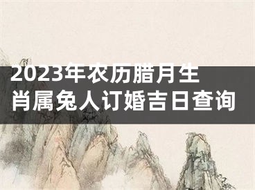 2023年农历腊月生肖属兔人订婚吉日查询