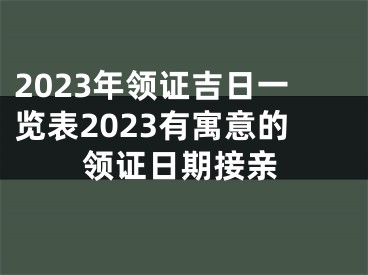 2023年领证吉日一览表2023有寓意的领证日期接亲