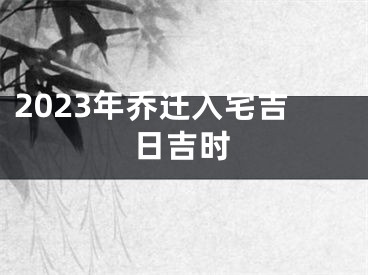 2023年乔迁入宅吉日吉时