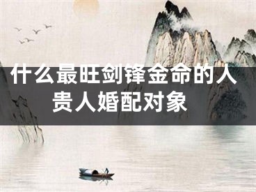 什么最旺剑锋金命的人 贵人婚配对象
