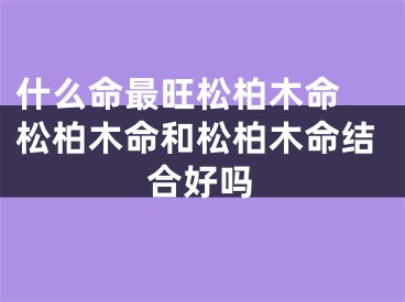 什么命最旺松柏木命 松柏木命和松柏木命结合好吗
