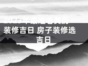 2023年最准老黄历装修吉日 房子装修选吉日