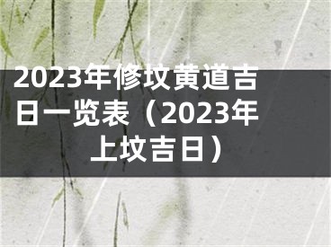 2023年修坟黄道吉日一览表（2023年上坟吉日）
