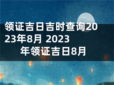 领证吉日吉时查询2023年8月 2023年领证吉日8月