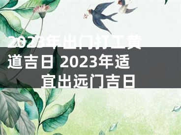 2023年出门打工黄道吉日 2023年适宜出远门吉日