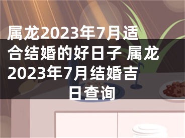 属龙2023年7月适合结婚的好日子 属龙2023年7月结婚吉日查询