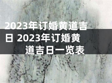 2023年订婚黄道吉日 2023年订婚黄道吉日一览表
