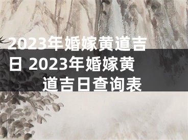 2023年婚嫁黄道吉日 2023年婚嫁黄道吉日查询表