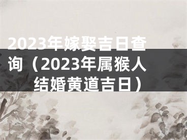 2023年嫁娶吉日查询（2023年属猴人结婚黄道吉日）