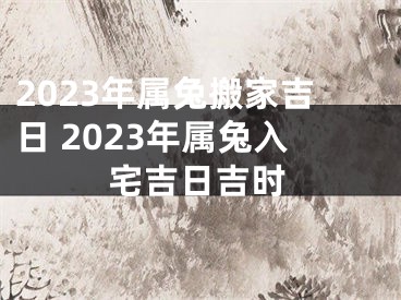2023年属兔搬家吉日 2023年属兔入宅吉日吉时