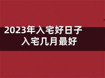 2023年入宅好日子 入宅几月最好