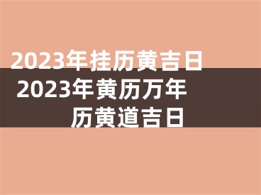 2023年挂历黄吉日 2023年黄历万年历黄道吉日