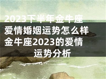 2023下半年金牛座爱情婚姻运势怎么样 金牛座2023的爱情运势分析