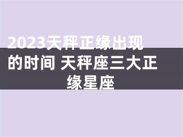 2023天秤正缘出现的时间 天秤座三大正缘星座
