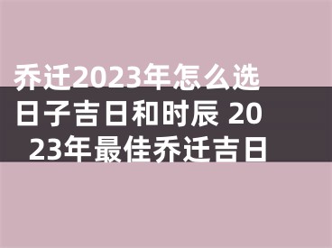 乔迁2023年怎么选日子吉日和时辰 2023年最佳乔迁吉日
