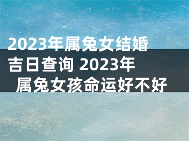 2023年属兔女结婚吉日查询 2023年属兔女孩命运好不好