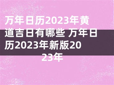 万年日历2023年黄道吉日有哪些 万年日历2023年新版2023年