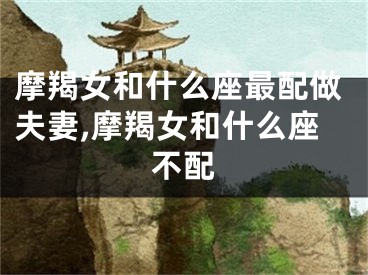 摩羯女和什么座最配做夫妻,摩羯女和什么座不配