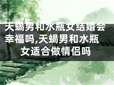 天蝎男和水瓶女结婚会幸福吗,天蝎男和水瓶女适合做情侣吗