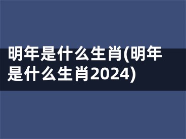 明年是什么生肖(明年是什么生肖2024)