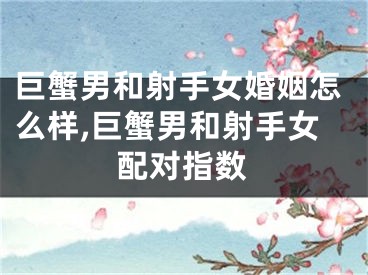 巨蟹男和射手女婚姻怎么样,巨蟹男和射手女配对指数