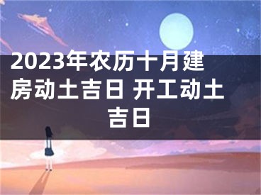 2023年农历十月建房动土吉日 开工动土吉日