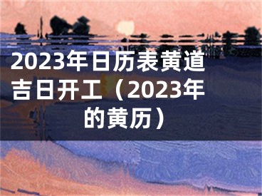 2023年日历表黄道吉日开工（2023年的黄历）