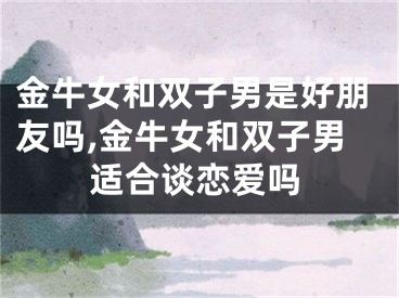 金牛女和双子男是好朋友吗,金牛女和双子男适合谈恋爱吗